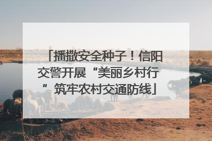 播撒安全种子！信阳交警开展“美丽乡村行”筑牢农村交通防线