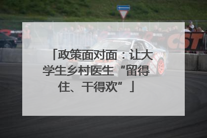 政策面对面：让大学生乡村医生“留得住、干得欢”