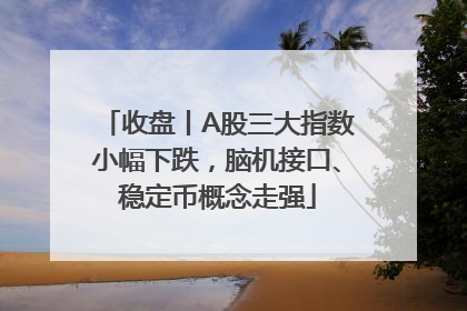 收盘丨A股三大指数小幅下跌，脑机接口、稳定币概念走强