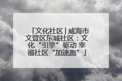 文化社区│威海市文登区东城社区：文化“引擎”驱动 幸福社区“加速跑”