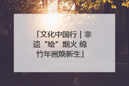 文化中国行｜非遗“绘”烟火 绵竹年画焕新生