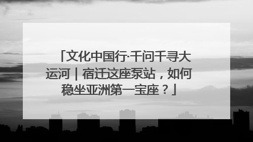 文化中国行·千问千寻大运河｜宿迁这座泵站，如何稳坐亚洲第一宝座？