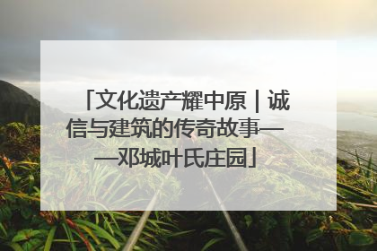 文化遗产耀中原｜诚信与建筑的传奇故事——邓城叶氏庄园