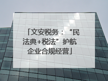 文安税务：“民法典+税法”护航企业合规经营