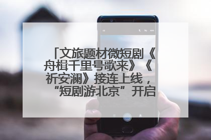 文旅题材微短剧《舟楫千里号歌来》《祈安澜》接连上线，“短剧游北京”开启大运河文化之旅