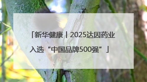 新华健康丨2025达因药业入选“中国品牌500强”