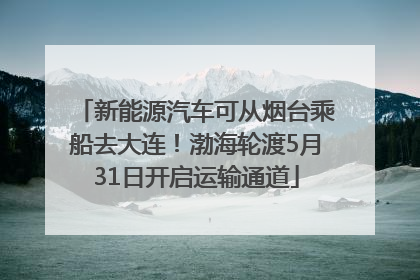 新能源汽车可从烟台乘船去大连！渤海轮渡5月31日开启运输通道