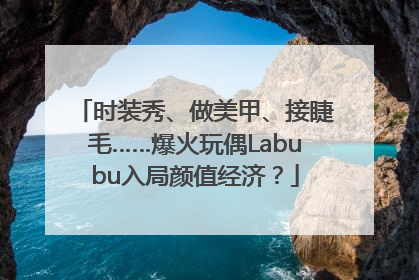 时装秀、做美甲、接睫毛……爆火玩偶Labubu入局颜值经济？