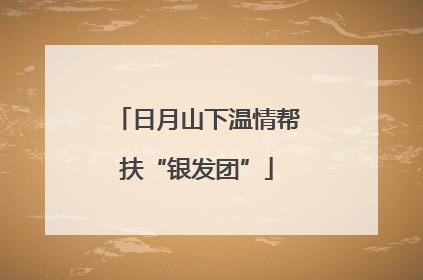 日月山下温情帮扶“银发团”