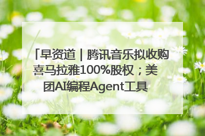 早资道｜腾讯音乐拟收购喜马拉雅100%股权；美团AI编程Agent工具NoCode上线