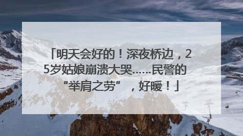 明天会好的！深夜桥边，25岁姑娘崩溃大哭……民警的“举肩之劳”，好暖！
