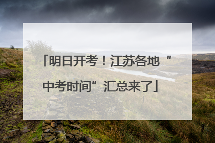 明日开考！江苏各地“中考时间”汇总来了