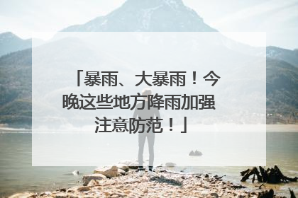 暴雨、大暴雨！今晚这些地方降雨加强 注意防范！
