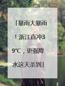 暴雨大暴雨！浙江直冲39℃，更强降水这天杀到