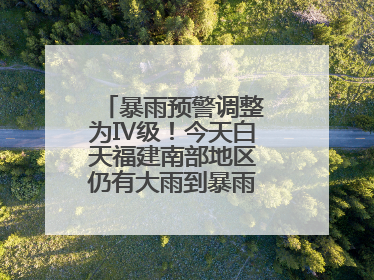暴雨预警调整为Ⅳ级！今天白天福建南部地区仍有大雨到暴雨，注意防范