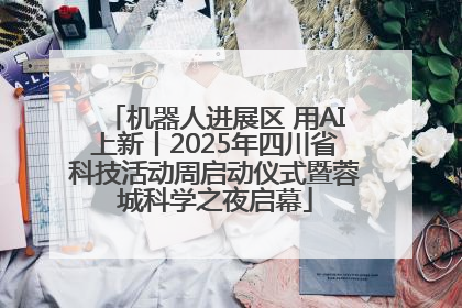 机器人进展区 用AI上新丨2025年四川省科技活动周启动仪式暨蓉城科学之夜启幕