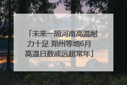 未来一周河南高温耐力十足 郑州等地6月高温日数或远超常年
