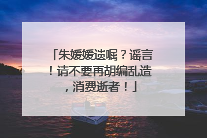 朱媛媛遗嘱？谣言！请不要再胡编乱造，消费逝者！