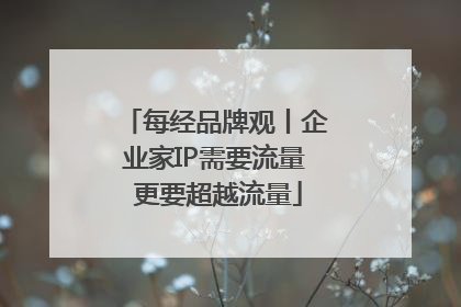 每经品牌观丨企业家IP需要流量 更要超越流量