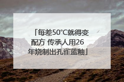 每差50℃就得变配方 传承人用26年烧制出孔雀蓝釉
