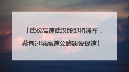 武松高速武汉段即将通车，蔡甸过境高速公路建设提速