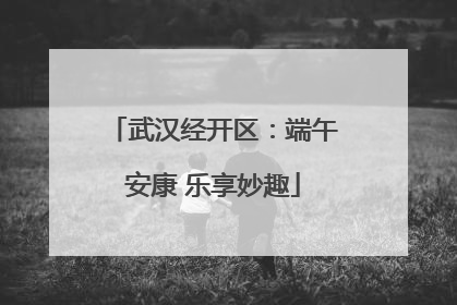 武汉经开区：端午安康 乐享妙趣