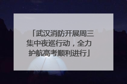 武汉消防开展周三集中夜巡行动，全力护航高考顺利进行