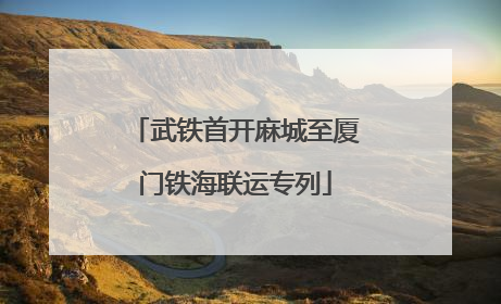 武铁首开麻城至厦门铁海联运专列