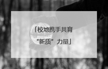 校地携手共育“新质”力量