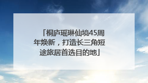 桐庐瑶琳仙境45周年焕新，打造长三角短途旅居首选目的地