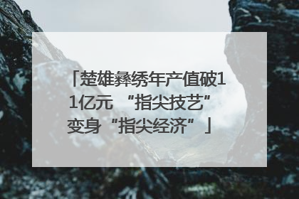 楚雄彝绣年产值破11亿元 “指尖技艺”变身“指尖经济”