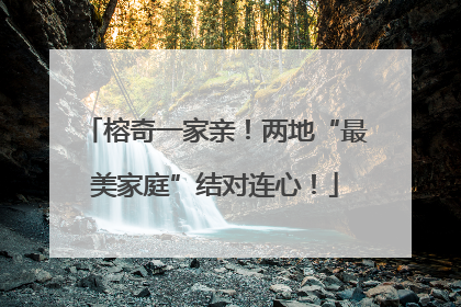 榕奇一家亲！两地“最美家庭”结对连心！