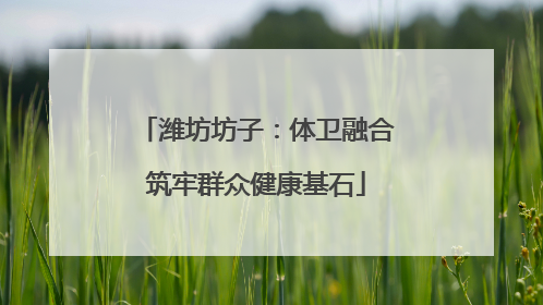 潍坊坊子：体卫融合筑牢群众健康基石