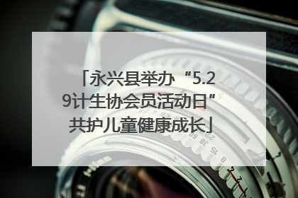 永兴县举办“5.29计生协会员活动日” 共护儿童健康成长