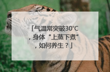 气温常突破30℃，身体“上蒸下煮”，如何养生？