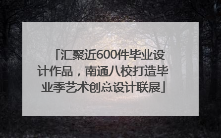 汇聚近600件毕业设计作品，南通八校打造毕业季艺术创意设计联展
