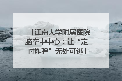 江南大学附属医院脑卒中中心：让“定时炸弹”无处可逃