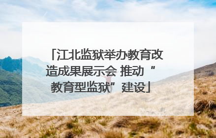 江北监狱举办教育改造成果展示会 推动“教育型监狱”建设