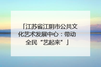 江苏省江阴市公共文化艺术发展中心：带动全民“艺起来”