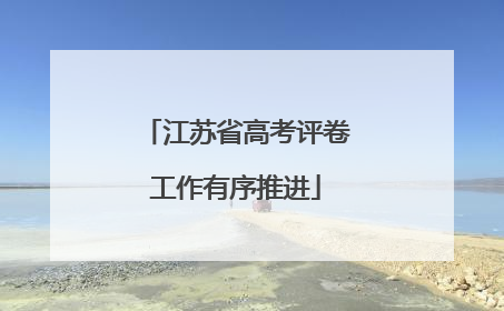 江苏省高考评卷工作有序推进