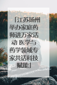 江苏扬州举办家庭药师进万家活动 医学与药学领域专家共话科技赋能