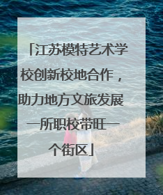 江苏模特艺术学校创新校地合作，助力地方文旅发展 一所职校带旺一个街区