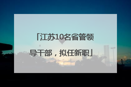 江苏10名省管领导干部，拟任新职