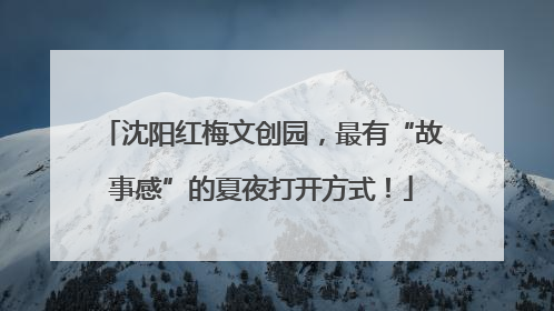 沈阳红梅文创园，最有“故事感”的夏夜打开方式！