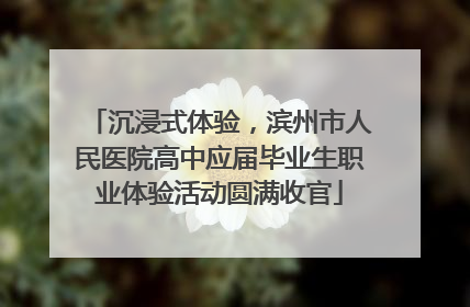 沉浸式体验，滨州市人民医院高中应届毕业生职业体验活动圆满收官