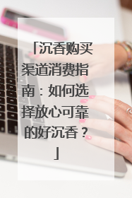 沉香购买渠道消费指南：如何选择放心可靠的好沉香？