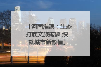 河南淮滨：生态打底文旅破题 织就城市新颜值