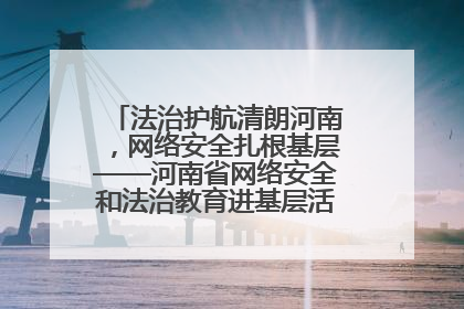 法治护航清朗河南，网络安全扎根基层——河南省网络安全和法治教育进基层活动正式启动
