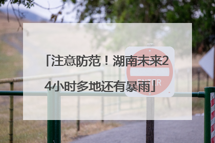 注意防范！湖南未来24小时多地还有暴雨