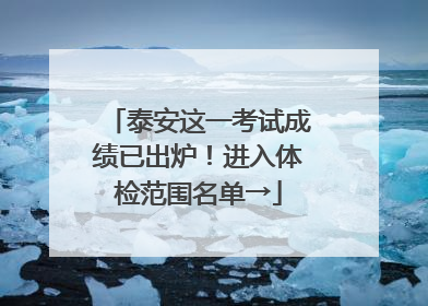 泰安这一考试成绩已出炉！进入体检范围名单→